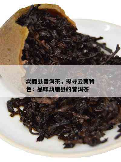 勐腊县普洱茶，探寻云南特色：品味勐腊县的普洱茶