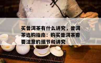 买普洱茶有什么讲究，普洱茶选购指南：购买普洱茶需要注意的细节和讲究