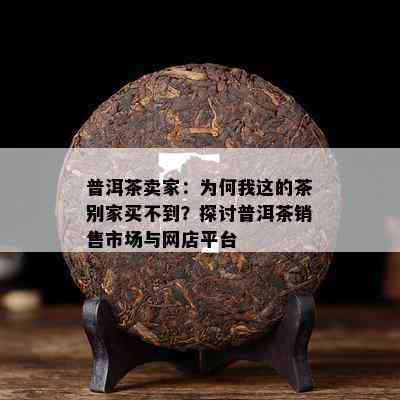 普洱茶卖家：为何我这的茶别家买不到？探讨普洱茶销售市场与网店平台