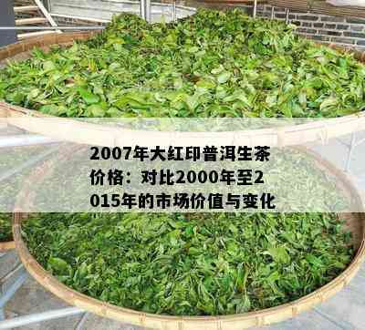 2007年大红印普洱生茶价格：对比2000年至2015年的市场价值与变化