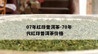 07年红印普洱茶-70年代红印普洱茶价格