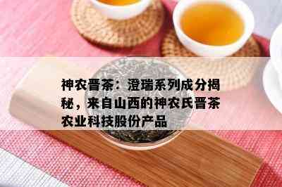 神农晋茶：澄瑞系列成分揭秘，来自山西的神农氏晋茶农业科技股份产品