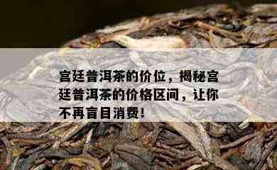 宫廷普洱茶的价位，揭秘宫廷普洱茶的价格区间，让你不再盲目消费！