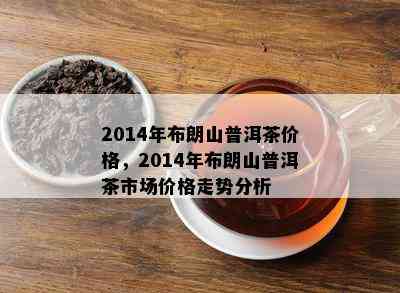 2014年布朗山普洱茶价格，2014年布朗山普洱茶市场价格走势分析