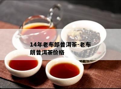 14年老布郎普洱茶-老布朗普洱茶价格