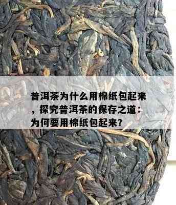 普洱茶为什么用棉纸包起来，探究普洱茶的保存之道：为何要用棉纸包起来？