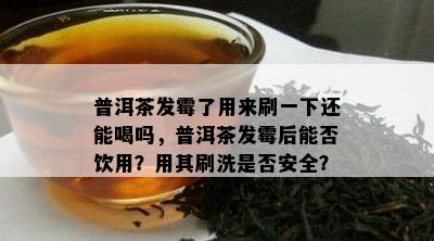 普洱茶发霉了用来刷一下还能喝吗，普洱茶发霉后能否饮用？用其刷洗是不是安全？