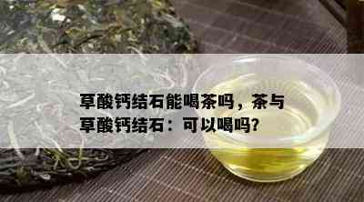 草酸钙结石能喝茶吗，茶与草酸钙结石：可以喝吗？