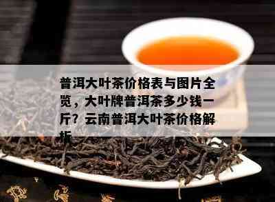 普洱大叶茶价格表与图片全览，大叶牌普洱茶多少钱一斤？云南普洱大叶茶价格解析