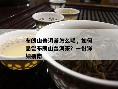 布朗山普洱茶怎么喝，怎样品尝布朗山普洱茶？一份详细指南