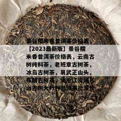 景谷糯米香普洱茶价格表，【2023最新版】景谷糯米香普洱茶价格表，云南古树纯料茶，老班章古树茶，冰岛古树茶，易武正山头，布朗古树茶，澜沧江流域名山古树大叶种普洱茶批发价