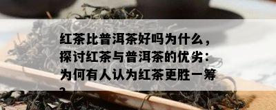 红茶比普洱茶好吗为什么，探讨红茶与普洱茶的优劣：为何有人认为红茶更胜一筹？