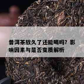 普洱茶放久了还能喝吗？作用因素与是不是变质解析