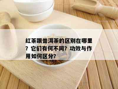 红茶跟普洱茶的区别在哪里？它们有何不同？功效与作用怎样区分？