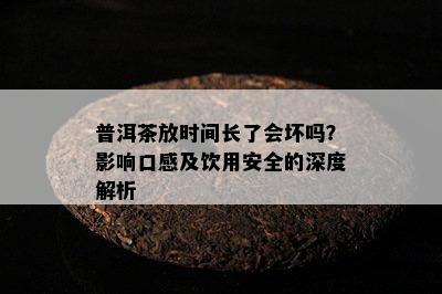 普洱茶放时间长了会坏吗？作用口感及饮用安全的深度解析