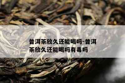 普洱茶放久还能喝吗-普洱茶放久还能喝吗有吗