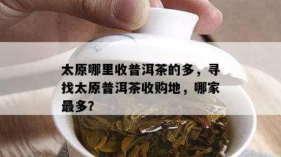 太原哪里收普洱茶的多，寻找太原普洱茶收购地，哪家最多？