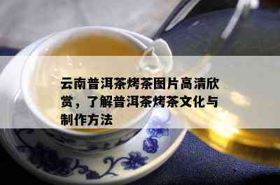 云南普洱茶烤茶图片高清欣赏，熟悉普洱茶烤茶文化与制作方法