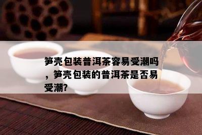 笋壳包装普洱茶容易受潮吗，笋壳包装的普洱茶是否易受潮？