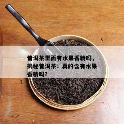 普洱茶里面有水果香精吗，揭秘普洱茶：真的含有水果香精吗？