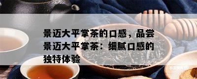 景迈大平掌茶的口感，品尝景迈大平掌茶：细腻口感的独特体验