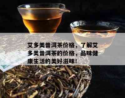 艾多美普洱茶价格，熟悉艾多美普洱茶的价格，品味健康生活的美好滋味！