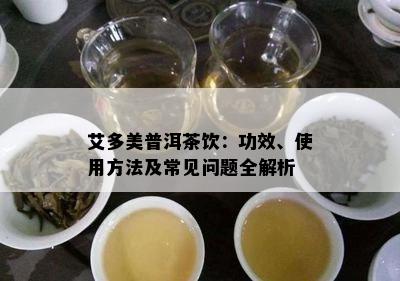 艾多美普洱茶饮：功效、采用方法及常见疑问全解析