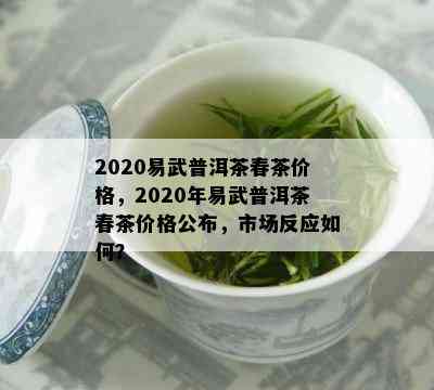 2020易武普洱茶春茶价格，2020年易武普洱茶春茶价格公布，市场反应如何？