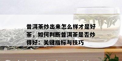 普洱茶炒出来怎么样才是好茶，如何判断普洱茶是否炒得好：关键指标与技巧