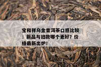 宝和祥乌金普洱茶口感比较：新品与旧款哪个更好？价格最新出炉！