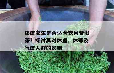 体虚女生是不是适合饮用普洱茶？探讨其对体虚、体寒及气虚人群的作用