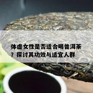 体虚女性是不是适合喝普洱茶？探讨其功效与适宜人群