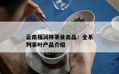 云南福润祥茶业出品：全系列茶叶产品介绍