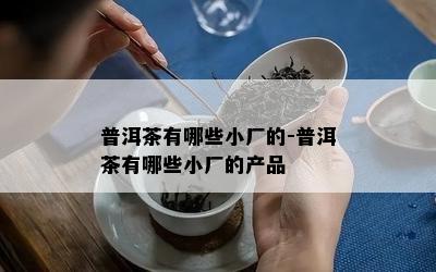 普洱茶有哪些小厂的-普洱茶有哪些小厂的产品