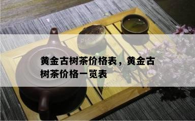 黄金古树茶价格表，黄金古树茶价格一览表