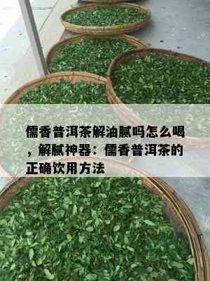 儒香普洱茶解油腻吗怎么喝，解腻神器：儒香普洱茶的正确饮用方法