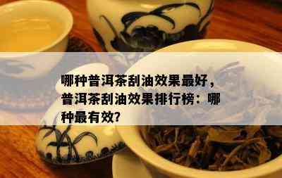 哪种普洱茶刮油效果更好，普洱茶刮油效果排行榜：哪种最有效？