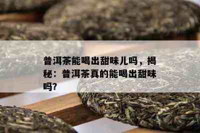 普洱茶能喝出甜味儿吗，揭秘：普洱茶真的能喝出甜味吗？