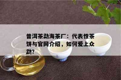 普洱茶勐海茶厂：代表性茶饼与官网介绍，怎样爱上众勐？