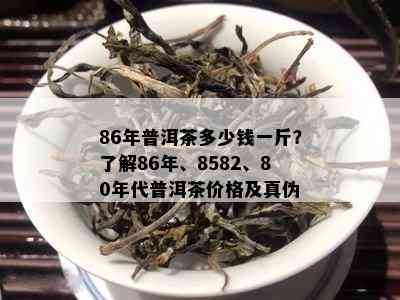 86年普洱茶多少钱一斤？熟悉86年、8582、80年代普洱茶价格及真伪