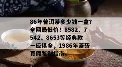 86年普洱茶多少钱一盒？全网更低价！8582、7542、8653等经典款一应俱全，1986年茶砖真假鉴别指南。