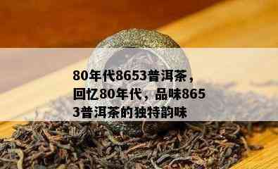 80年代8653普洱茶，回忆80年代，品味8653普洱茶的特别韵味