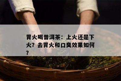 胃火喝普洱茶：上火还是下火？去胃火和口臭效果怎样？