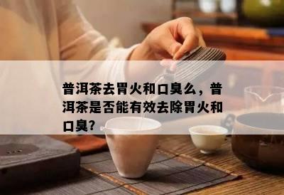 普洱茶去胃火和口臭么，普洱茶是不是能有效去除胃火和口臭？