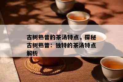 古树熟普的茶汤特点，探秘古树熟普：独特的茶汤特点解析