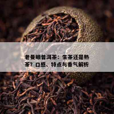 老曼峨普洱茶：生茶还是熟茶？口感、特点与香气解析