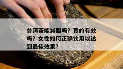 普洱茶能减脂吗？真的有效吗？女性怎样正确饮用以达到更佳效果？