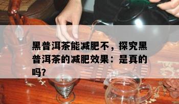 黑普洱茶能减肥不，探究黑普洱茶的减肥效果：是真的吗？