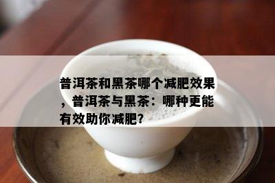 普洱茶和黑茶哪个减肥效果，普洱茶与黑茶：哪种更能有效助你减肥？