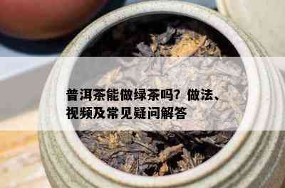 普洱茶能做绿茶吗？做法、视频及常见疑问解答